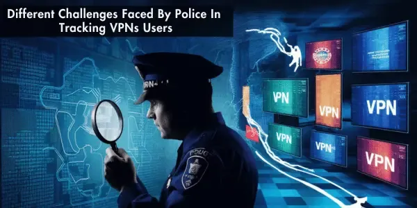 Different Challenges Faced By Police In Tracking VPNs Users